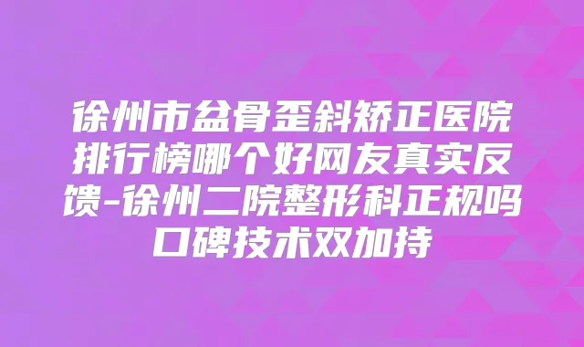 徐州市盆骨歪斜矫正医院排行榜哪个好网友真实反馈-徐州二院整形科正规吗口碑技术双加持