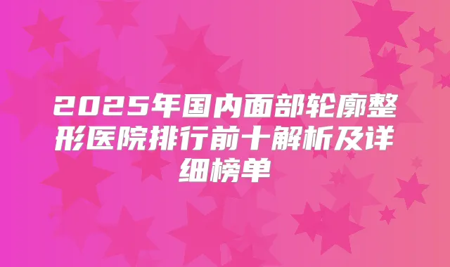 2025年国内面部轮廓整形医院排行前十解析及详细榜单