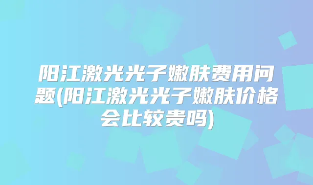 阳江激光光子嫩肤费用问题(阳江激光光子嫩肤价格会比较贵吗)