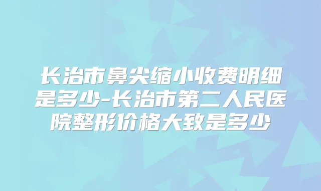 长治市鼻尖缩小收费明细是多少-长治市第二人民医院整形价格大致是多少