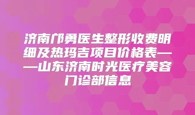 济南邝勇医生整形收费明细及热玛吉项目价格表——山东济南时光医疗美容门诊部信息