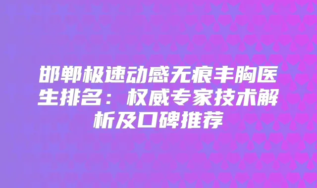 邯郸极速动感无痕丰胸医生排名：专家技术解析及口碑推荐
