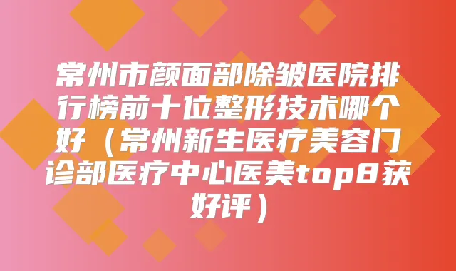 常州市颜面部除皱医院排行榜前十位整形技术哪个好（常州新生医疗美容门诊部医疗中心医美top8获好评）