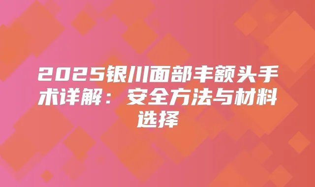 2025银川面部丰额头手术详解:安全方法与材料选择
