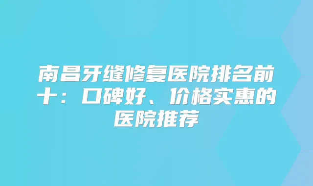 南昌牙缝修复医院排名前十：口碑好、价格实惠的医院推荐
