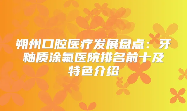 朔州口腔医疗发展盘点：牙釉质涂氟医院排名前十及特色介绍