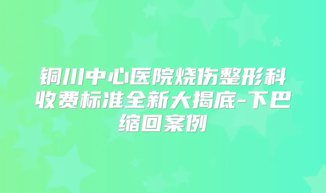 铜川中心医院烧伤整形科收费标准全新大揭底-下巴缩回案例