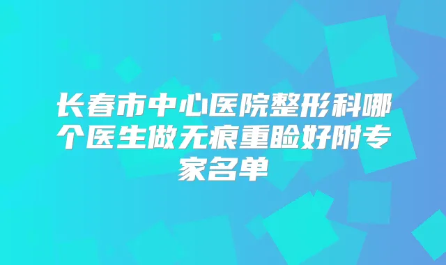 长春市中心医院整形科哪个医生做无痕重睑好附专家名单