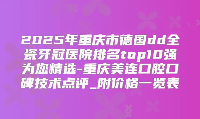 2025年重庆市德国dd全瓷牙冠医院排名top10强为您精选-重庆美连口腔口碑技术点评_附价格一览表