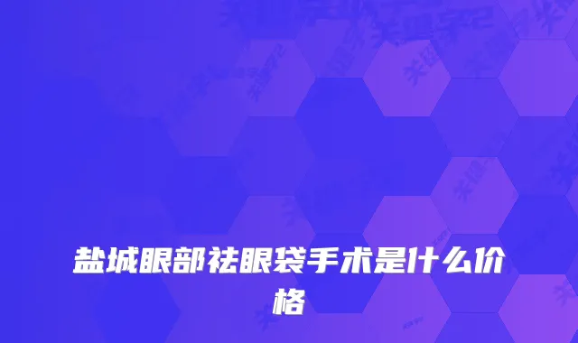 盐城眼部祛眼袋手术是什么价格