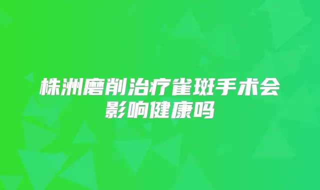 株洲磨削雀斑手术会影响健康吗