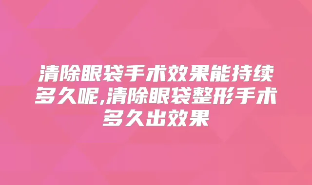 清除眼袋手术效果能持续多久呢,清除眼袋整形手术多久出效果
