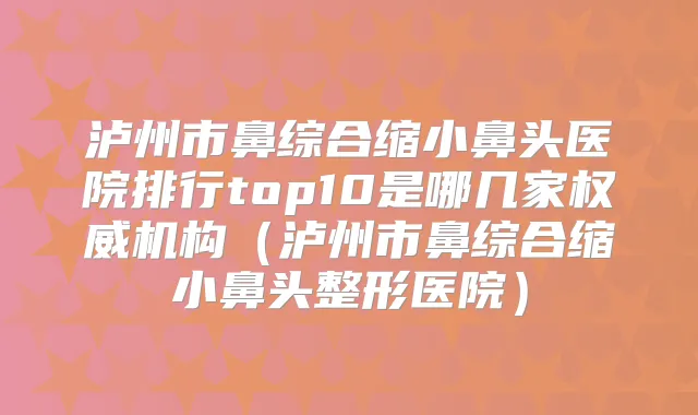 泸州市鼻综合缩小鼻头医院排行top10是哪几家机构（泸州市鼻综合缩小鼻头整形医院）