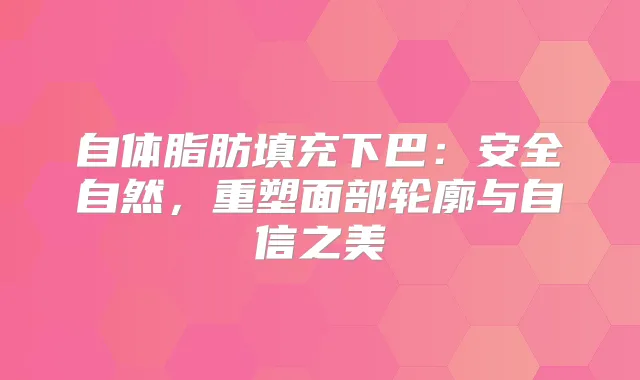 自体脂肪填充下巴:安全自然,重塑面部轮廓与自信之美