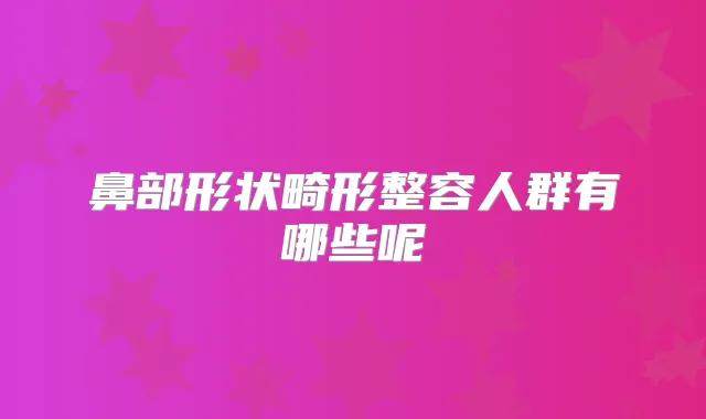 鼻部形状畸形整容人群有哪些呢