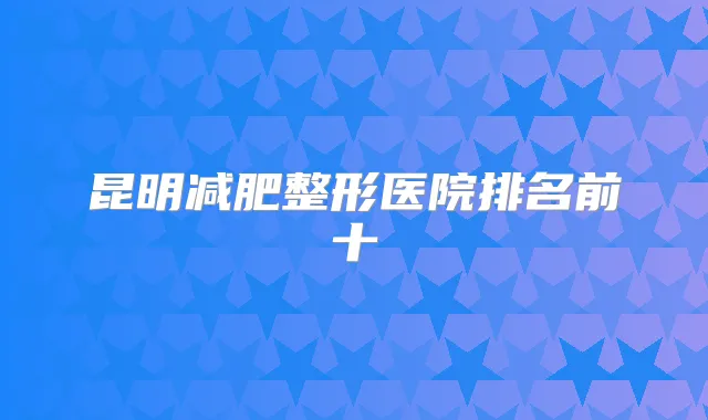 昆明减肥整形医院排名前十