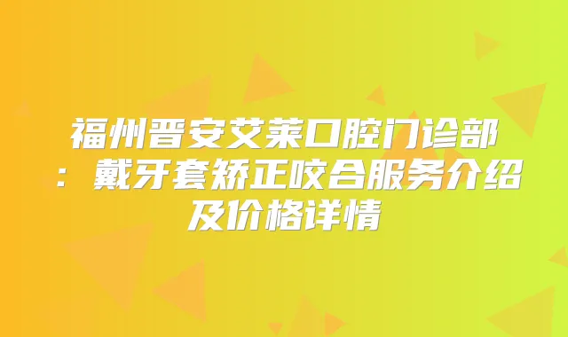 福州晋安艾莱口腔门诊部：戴牙套矫正咬合服务介绍及价格详情