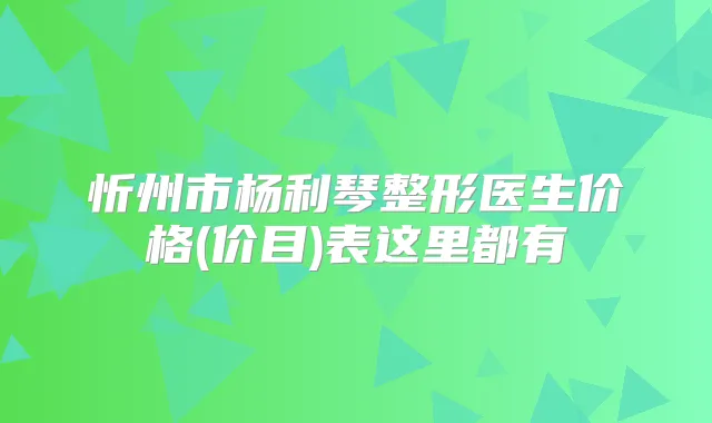 忻州市杨利琴整形医生价格(价目)表这里都有
