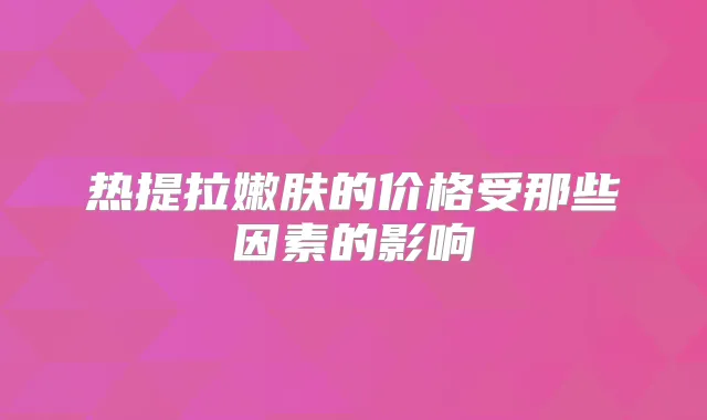 热提拉嫩肤的价格受那些因素的影响