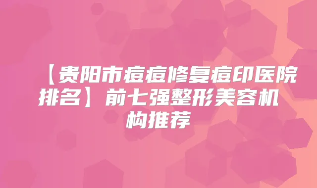 【贵阳市痘痘修复痘印医院排名】前七强整形美容机构推荐