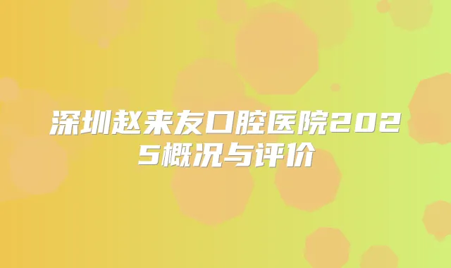 深圳赵来友口腔医院2025概况与评价