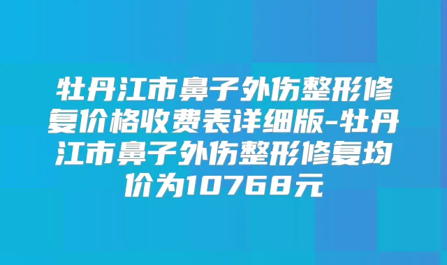 牡丹江市鼻子外伤整形修复价格收费表详细版-牡丹江市鼻子外伤整形修复均价为10768元