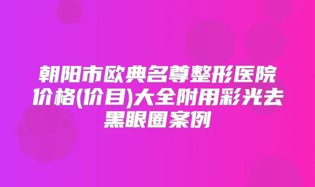 朝阳市欧典名尊整形医院价格(价目)大全附用彩光去黑眼圈案例