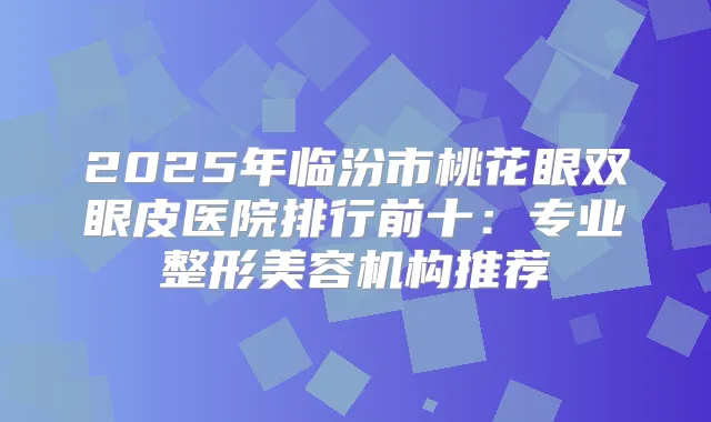 2025年临汾市桃花眼双眼皮医院排行前十:专业整形美容机构推荐