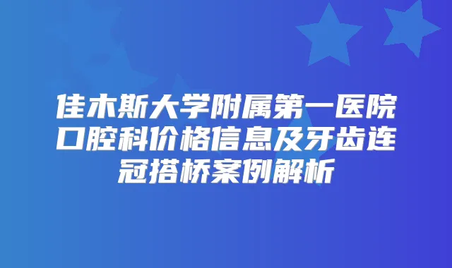佳木斯大学附属第一医院口腔科价格信息及牙齿连冠搭桥案例解析