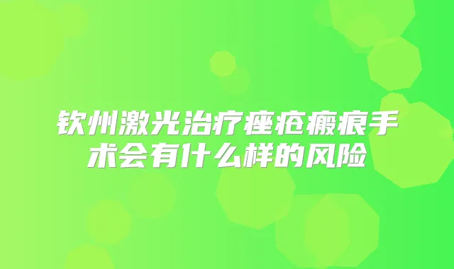 钦州激光痤疮瘢痕手术会有什么样的风险