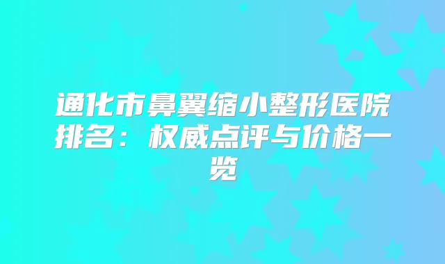 通化市鼻翼缩小整形医院排名：点评与价格一览