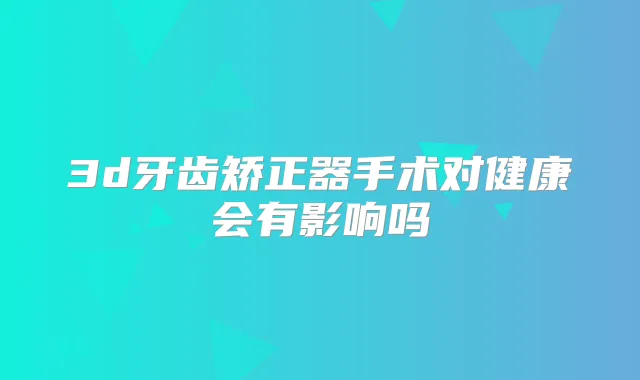3d牙齿矫正器手术对健康会有影响吗