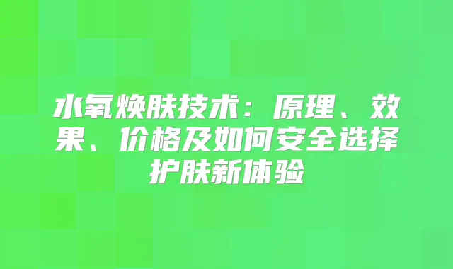 水氧焕肤技术：原理、效果、价格及如何安全选择护肤新体验