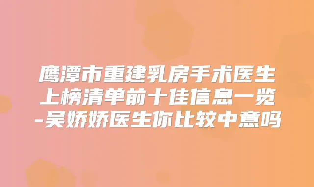 鹰潭市重建乳房手术医生上榜清单前十佳信息一览-吴娇娇医生你比较中意吗