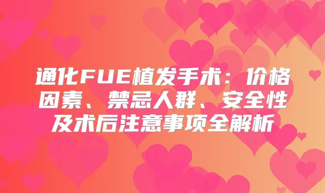 通化FUE植发手术：价格因素、禁忌人群、安全性及术后注意事项全解析
