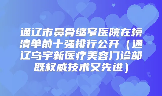 通辽市鼻骨缩窄医院在榜清单前十强排行公开（通辽乌宇新医疗美容门诊部既技术又先进）