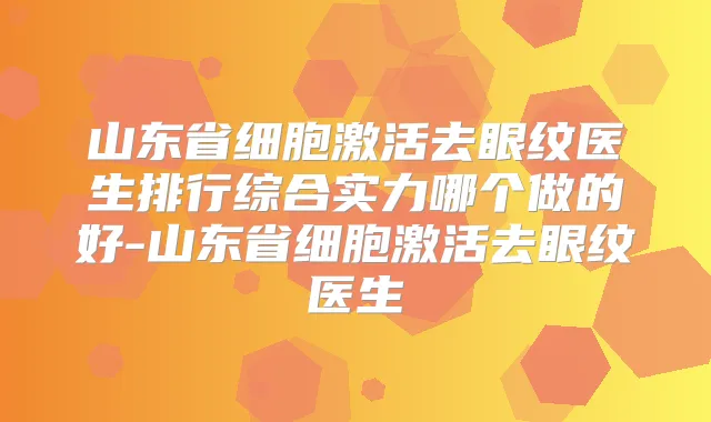 山东省细胞激活去眼纹医生排行综合实力哪个做的好-山东省细胞激活去眼纹医生