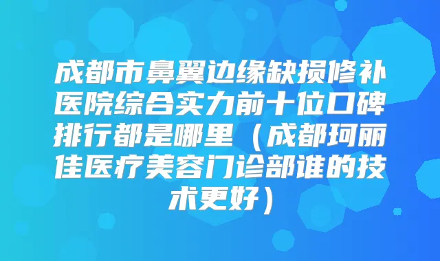 成都市鼻翼边缘缺损修补医院综合实力前十位口碑排行都是哪里(成都珂丽佳医疗美容门诊部谁的技术更好)