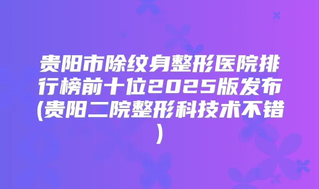 贵阳市除纹身整形医院排行榜前十位2025版发布(贵阳二院整形科技术不错)