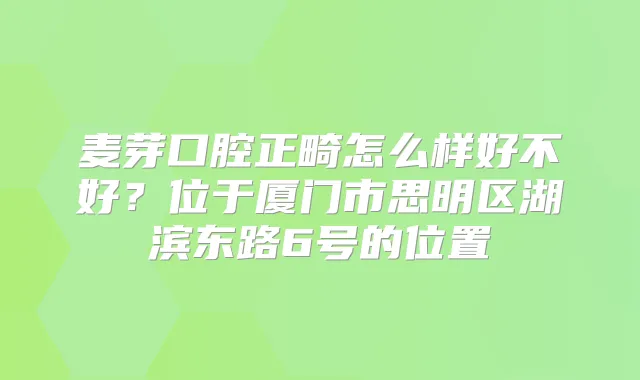 麦芽口腔正畸怎么样好不好？位于厦门市思明区湖滨东路6号的位置