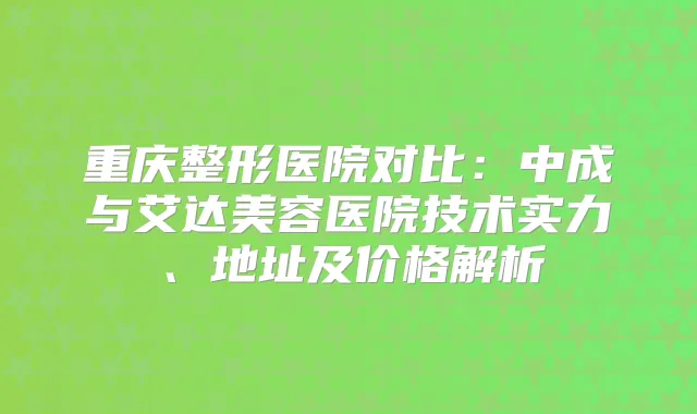 重庆整形医院对比：中成与艾达美容医院技术实力、地址及价格解析