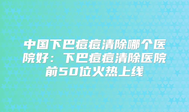 中国下巴痘痘清除哪个医院好：下巴痘痘清除医院前50位火热上线