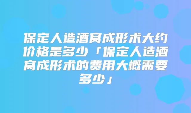 保定人造酒窝成形术大约价格是多少「保定人造酒窝成形术的费用大概需要多少」