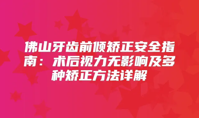 佛山牙齿前倾矫正安全指南：术后视力无影响及多种矫正方法详解