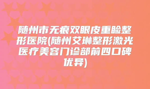 随州市无痕双眼皮重睑整形医院(随州艾琳整形激光医疗美容门诊部前四口碑优异)