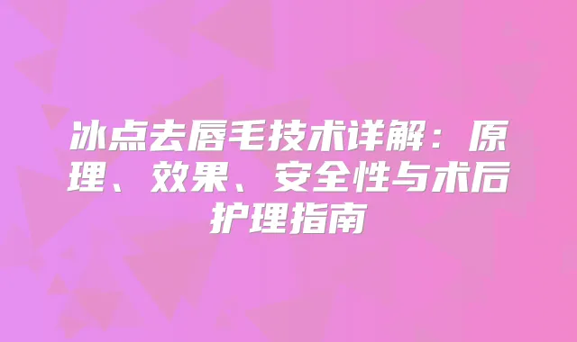 冰点去唇毛技术详解:原理、效果、安全性与术后护理指南