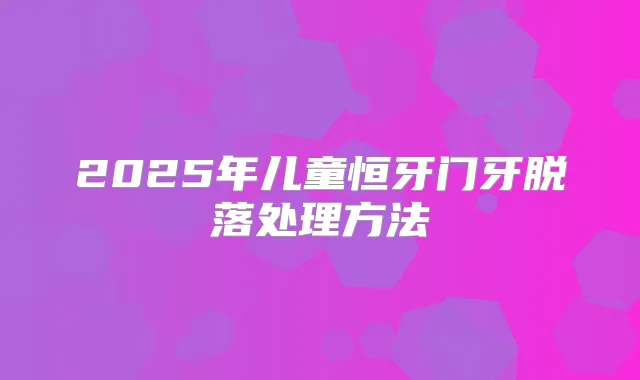 2025年儿童恒牙门牙脱落处理方法