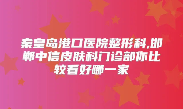 秦皇岛港口医院整形科,邯郸中信皮肤科门诊部你比较看好哪一家