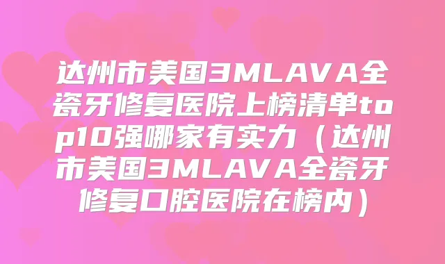 达州市美国3MLAVA全瓷牙修复医院上榜清单top10强哪家有实力（达州市美国3MLAVA全瓷牙修复口腔医院在榜内）