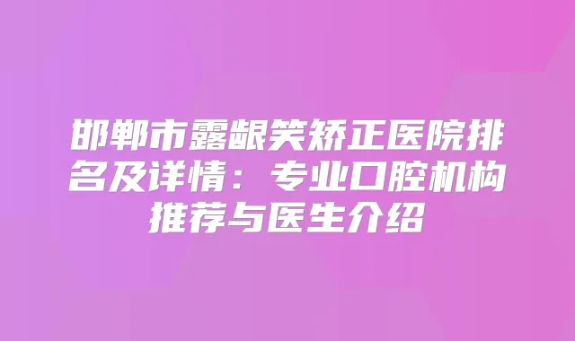 邯郸市露龈笑矫正医院排名及详情：专业口腔机构推荐与医生介绍